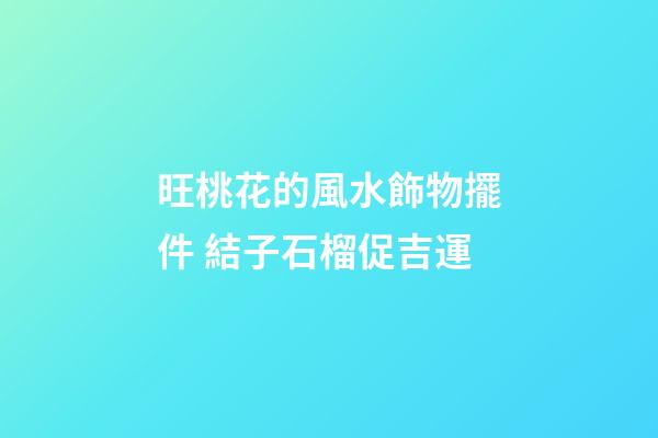 旺桃花的風水飾物擺件 結子石榴促吉運